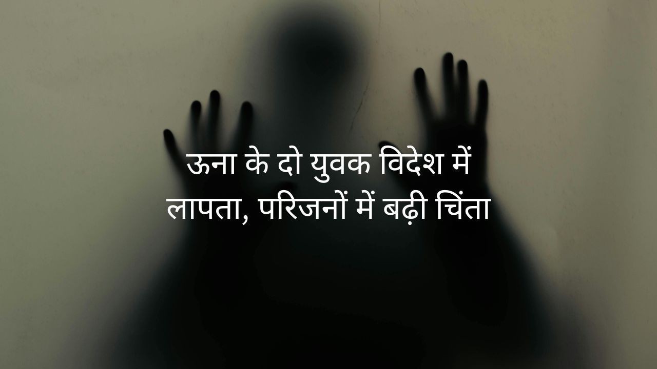 ऊना के दो युवक रूस में लापता रिहाई के नाम पर परिजनों से ठगी