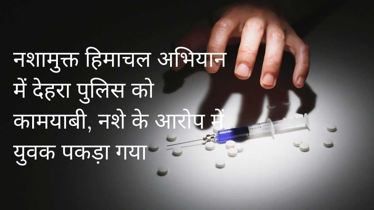 देहरा में नशामुक्त अभियान को सफलता नशेड़ी युवक पर केस दर्ज