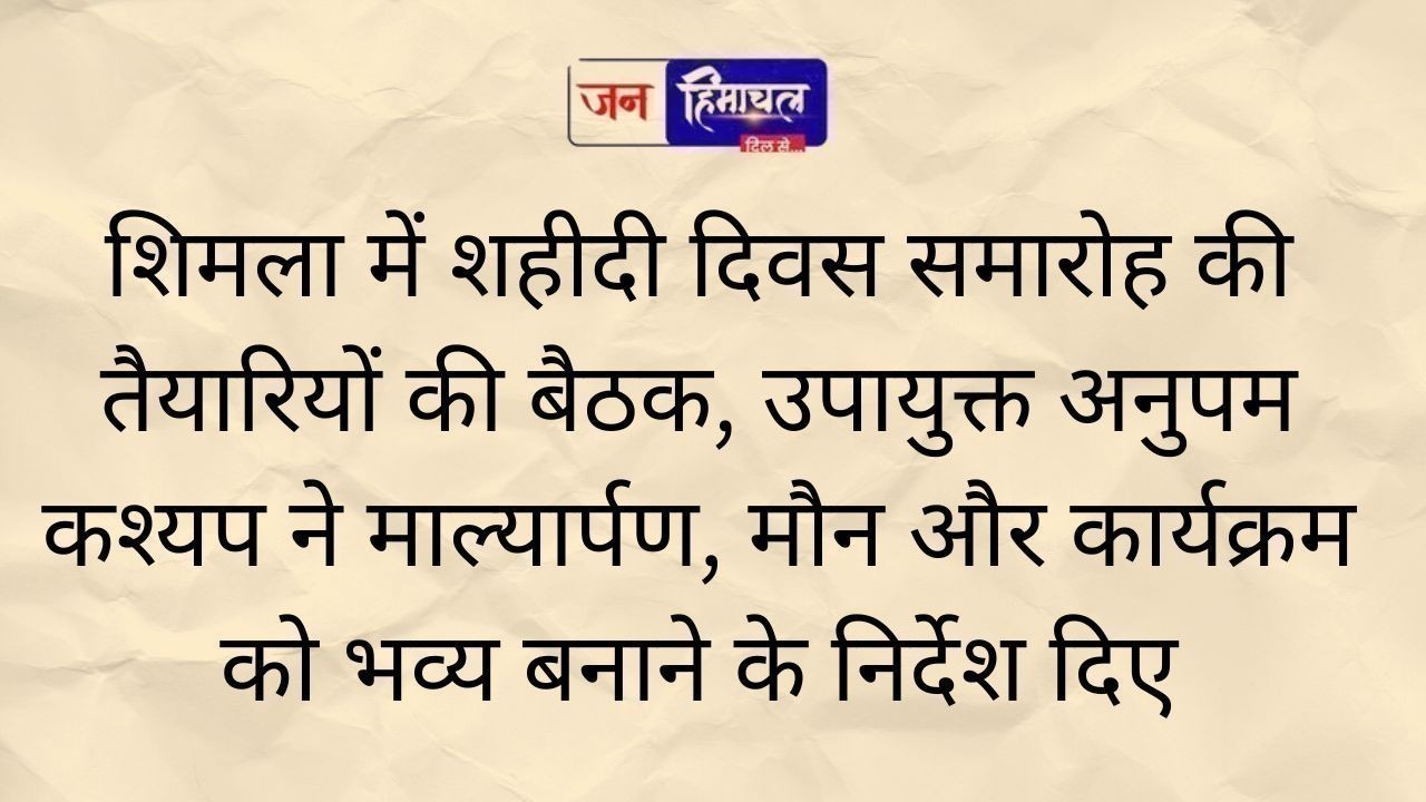 शिमला में शहीदी दिवस की तैयारियों पर बैठक, उपायुक्त अनुपम कश्यप ने दिए दिशा-निर्देश