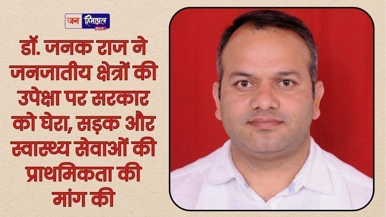 डॉ. जनक राज ने जनजातीय इलाकों में सड़कों और स्वास्थ्य सेवाओं की सुधार की अपील की