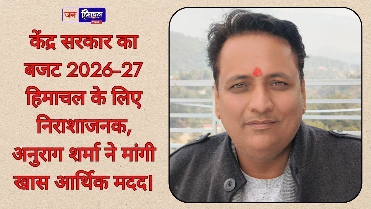 केंद्र सरकार का पेश बजट हिमाचल प्रदेश की जनता के लिए निराशाजनक : अनुराग शर्मा