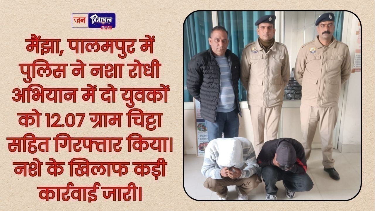 पालमपुर के मैंझा क्षेत्र में पुलिस ने 12.07 ग्राम चिट्टा बरामद कर दो युवकों को गिरफ्तार किया