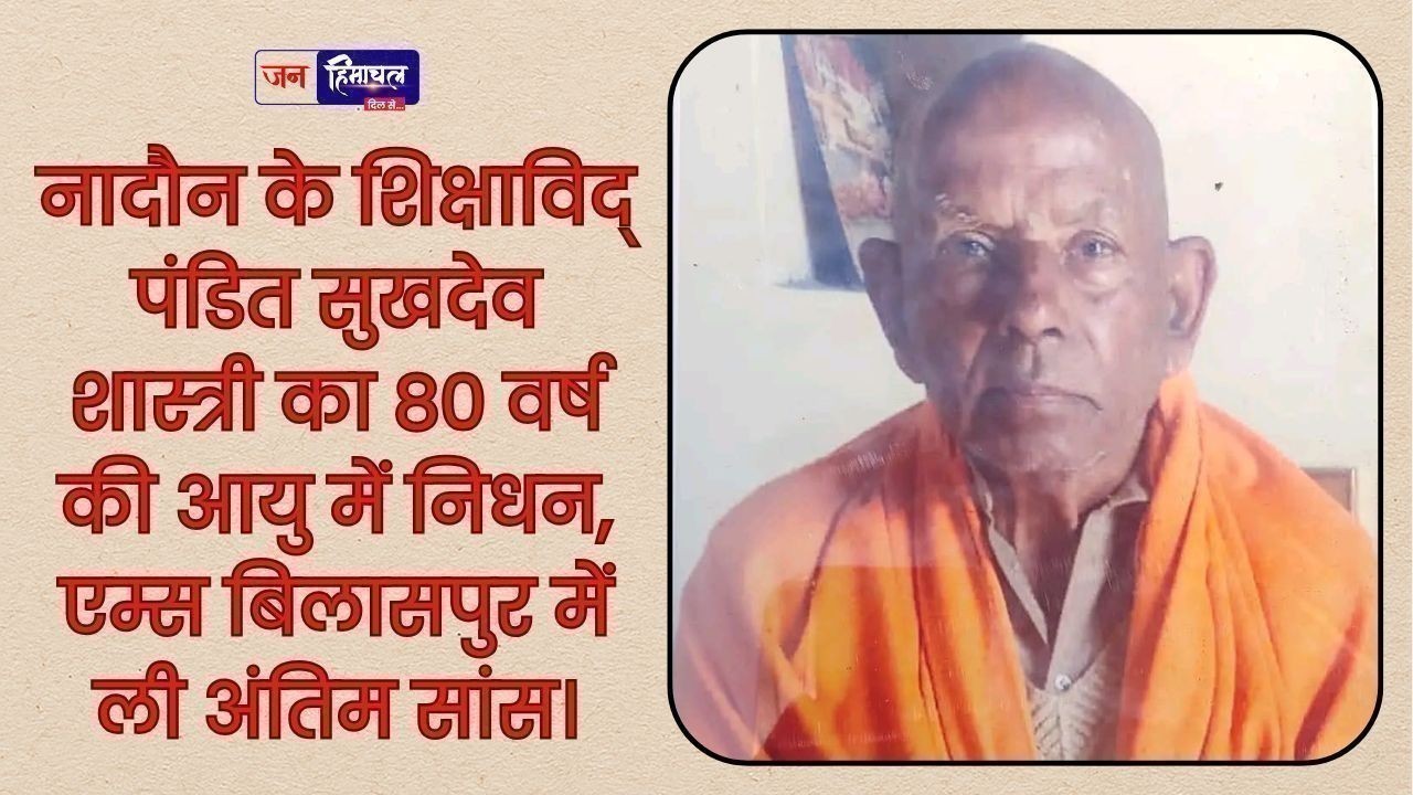 वरिष्ठ समाजसेवी पंडित सुखदेव शास्त्री का निधन, नादौन क्षेत्र में शोक की लहर
