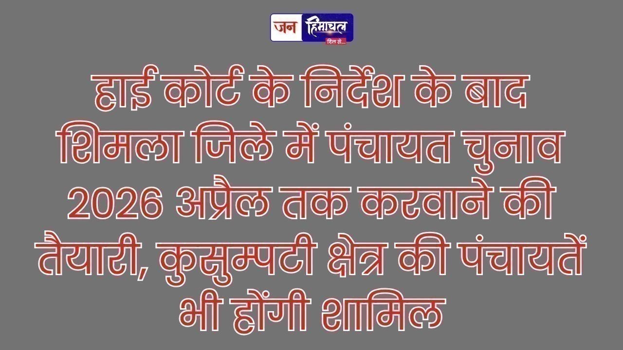 कुसुम्पटी समेत शिमला जिले की पंचायतों के चुनाव मार्च-अप्रैल 2026 में होने की संभावना