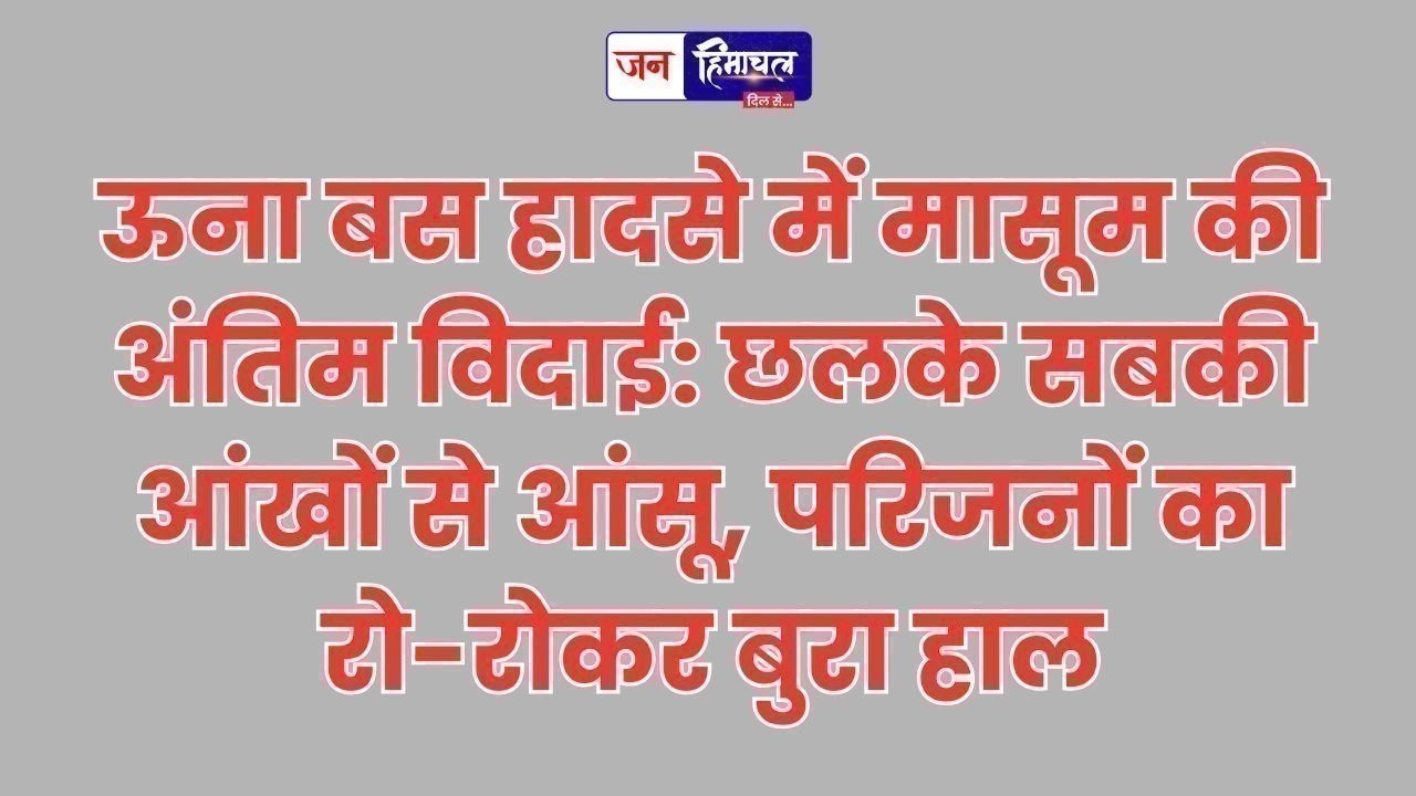 ऊना हादसा, नम आंखों से मासूम को दी अंतिम विदाई, सुरक्षा में चूक पर भड़के लोग