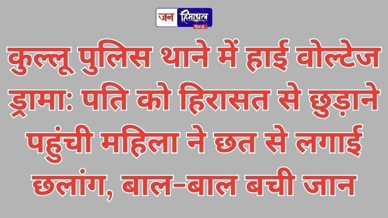 कुल्लू में हैरान करने वाली घटना: पति को छुड़ाने पहुंची महिला ने थाने की छत से लगाई छलांग