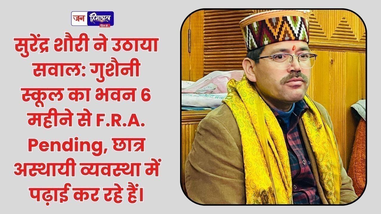 6 महीने बाद भी गुशैनी स्कूल के निर्माण में देरी, विधायक ने सरकार पर उठाए सवाल