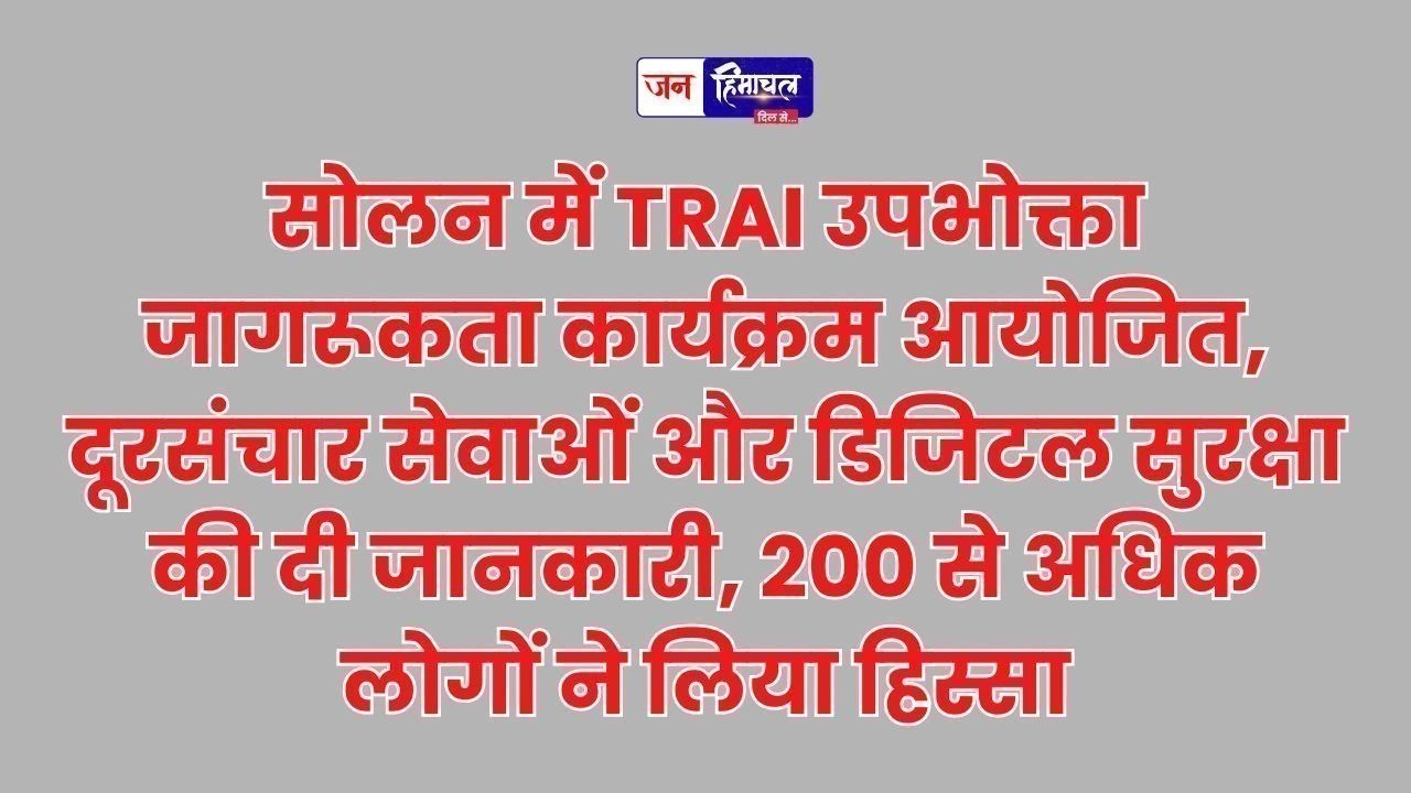सोलन में TRAI का उपभोक्ता जागरूकता कार्यक्रम, 200 से अधिक लोगों ने लिया भाग