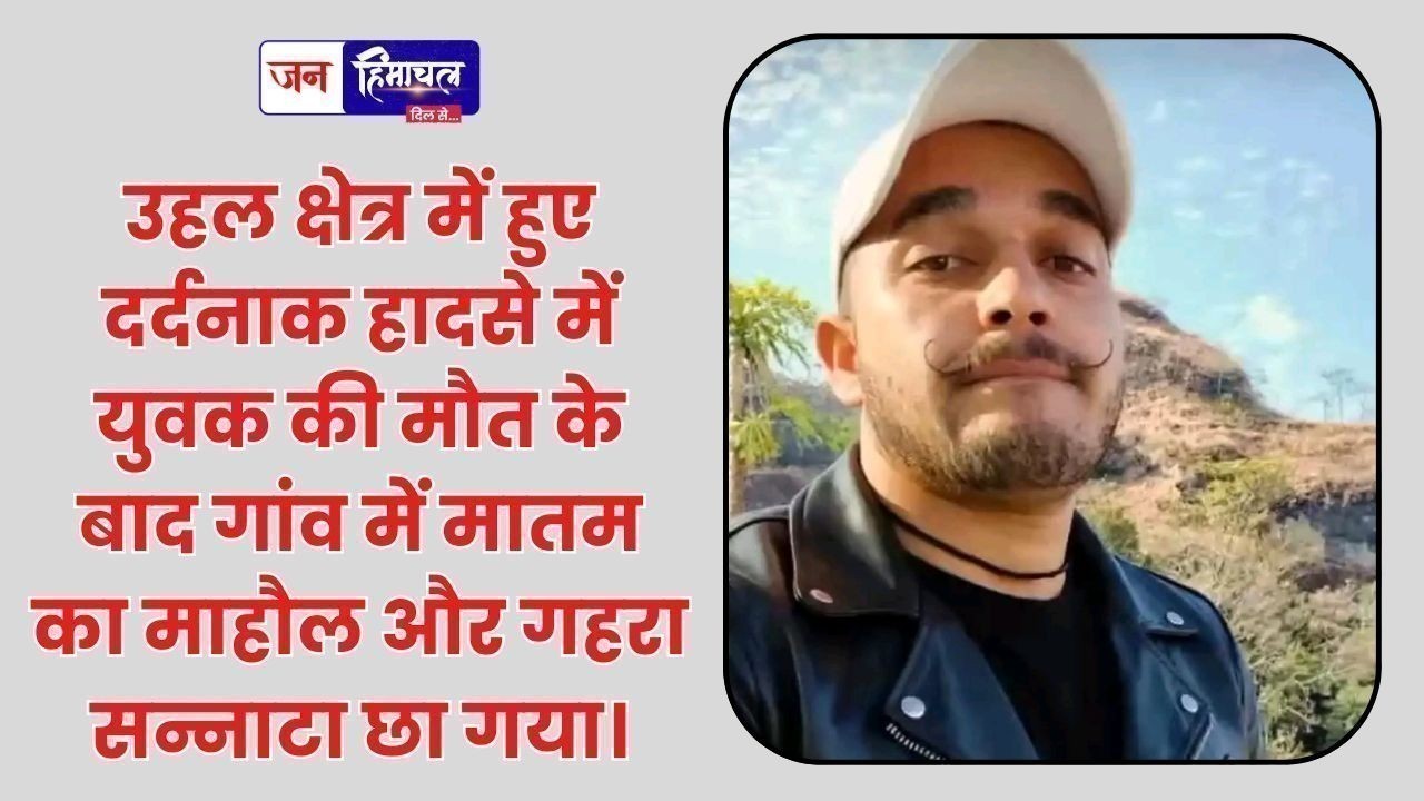 उहल क्षेत्र में 25 वर्षीय युवक की मौत से गांव में मातम और भारी सन्नाटा फैल गया