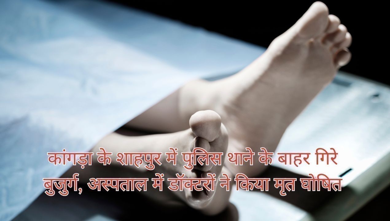 कांगड़ा के शाहपुर में पुलिस थाने के बाहर गिरे बुजुर्ग, अस्पताल में डॉक्टरों ने किया मृत घोषित