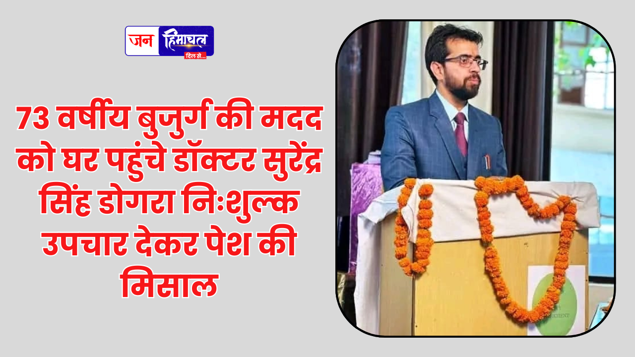 73 वर्षीय बुजुर्ग की मदद को घर पहुंचे डॉक्टर सुरेंद्र सिंह डोगरा निःशुल्क उपचार देकर पेश की मिसाल