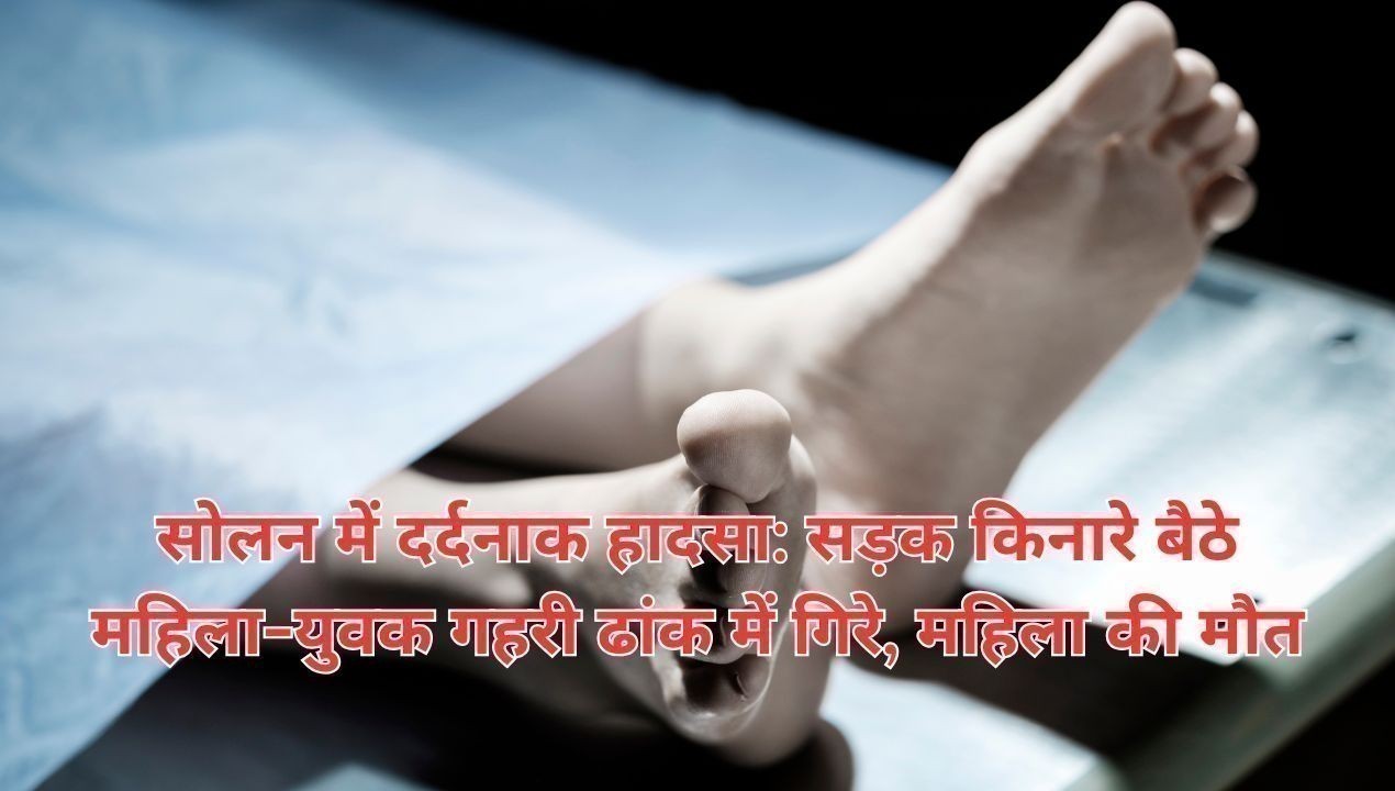 सोलन में दर्दनाक हादसा: सड़क किनारे बैठे महिला-युवक गहरी ढांक में गिरे, महिला की मौत