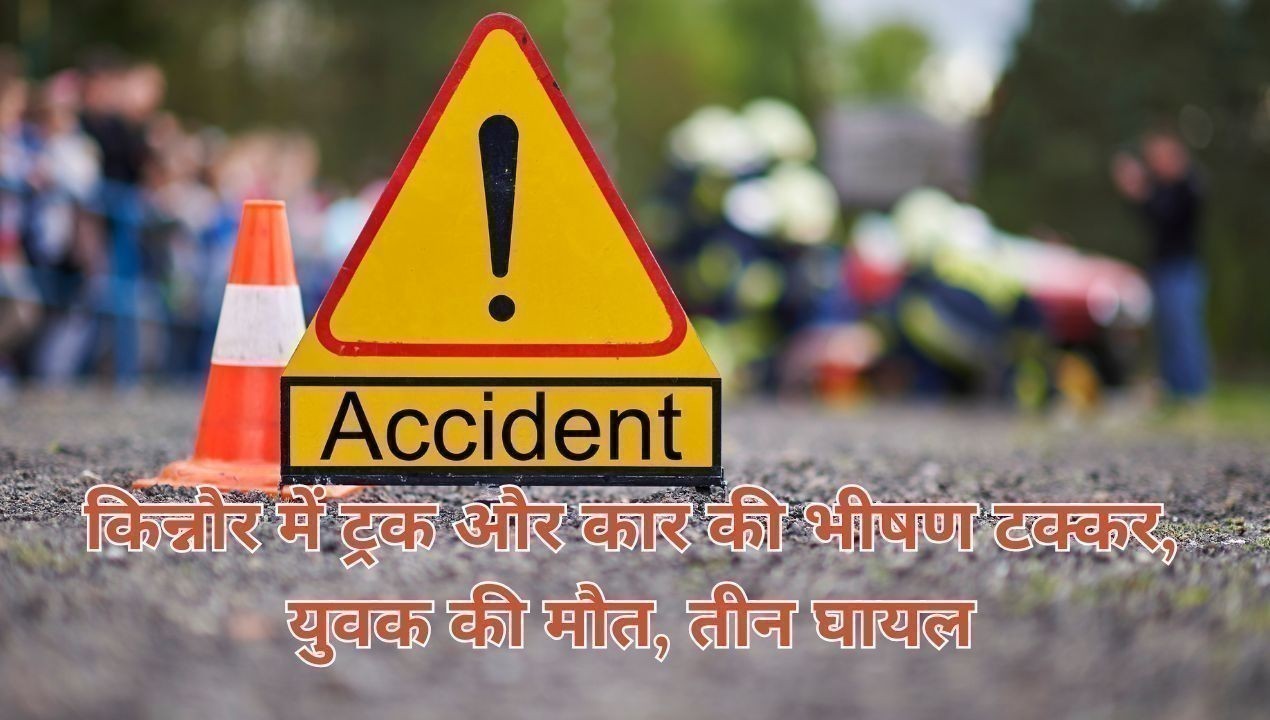 किन्नौर में ट्रक और कार की भीषण टक्कर, युवक की मौत, तीन घायल