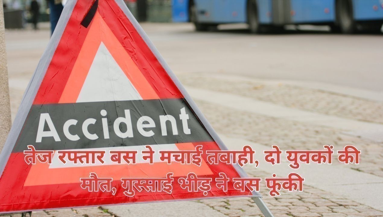 तेज रफ्तार बस ने मचाई तबाही, दो युवकों की मौत, गुस्साई भीड़ ने बस फूंकी