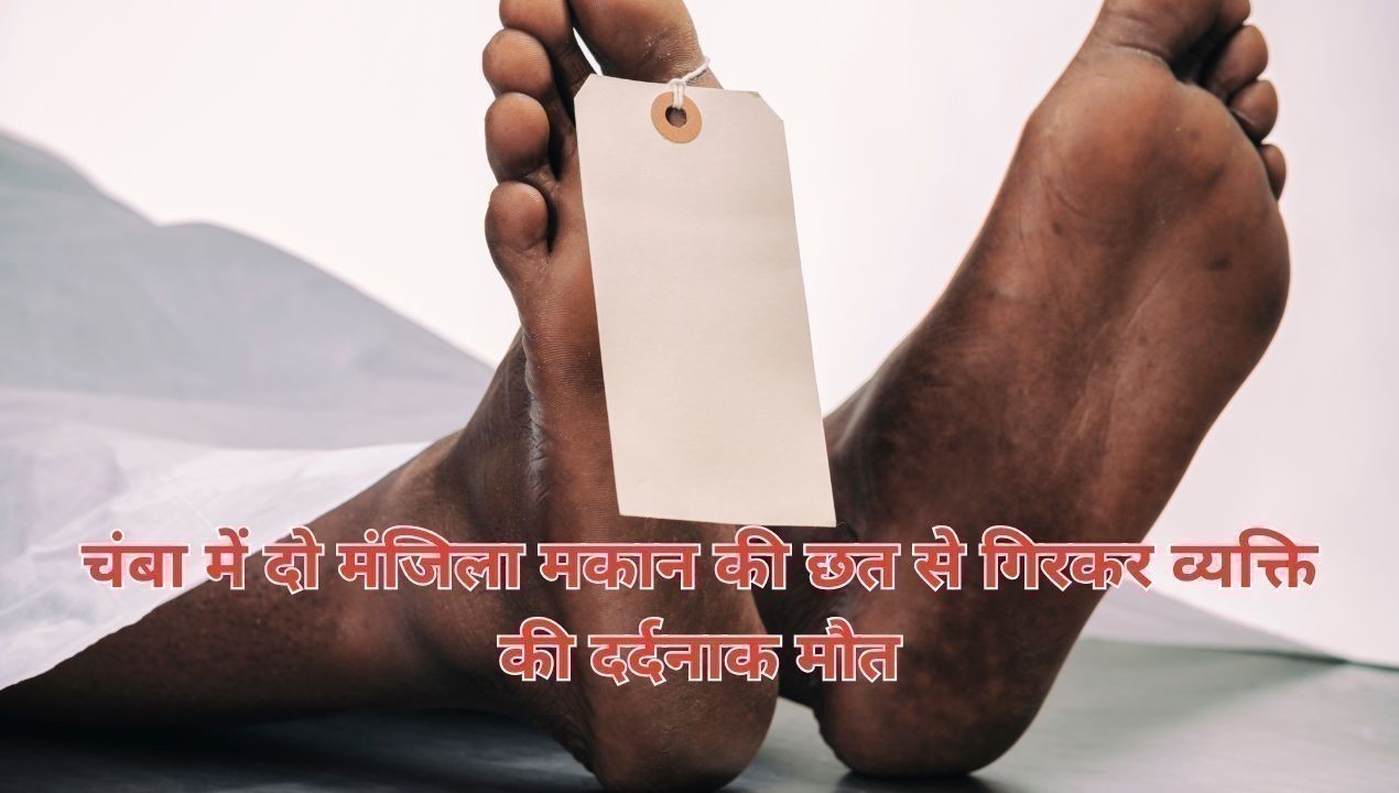 चंबा में दो मंजिला मकान की छत से गिरकर व्यक्ति की दर्दनाक मौत
