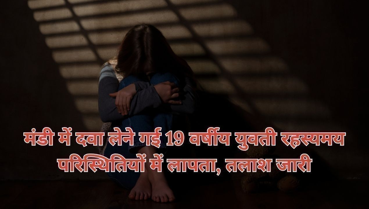 मंडी में दवा लेने गई 19 वर्षीय युवती रहस्यमय परिस्थितियों में लापता, तलाश जारी