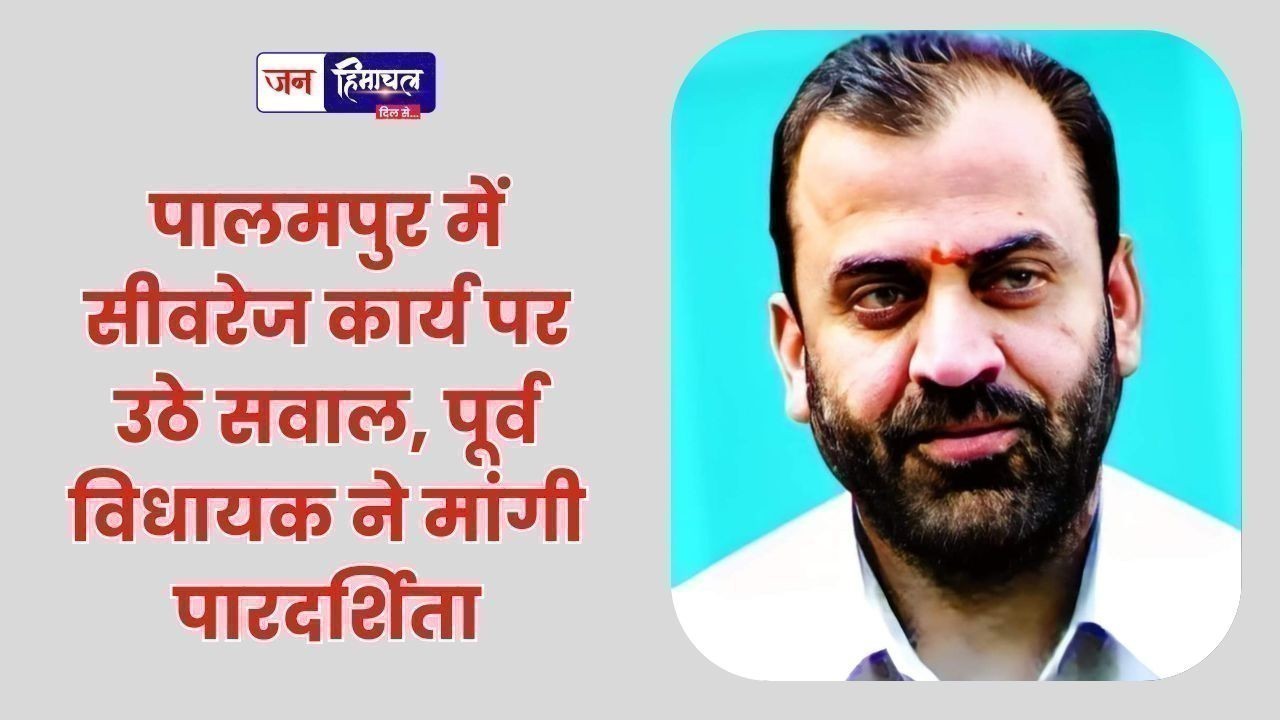 पालमपुर में सीवरेज कार्य पर उठे सवाल, पूर्व विधायक ने मांगी पारदर्शिता