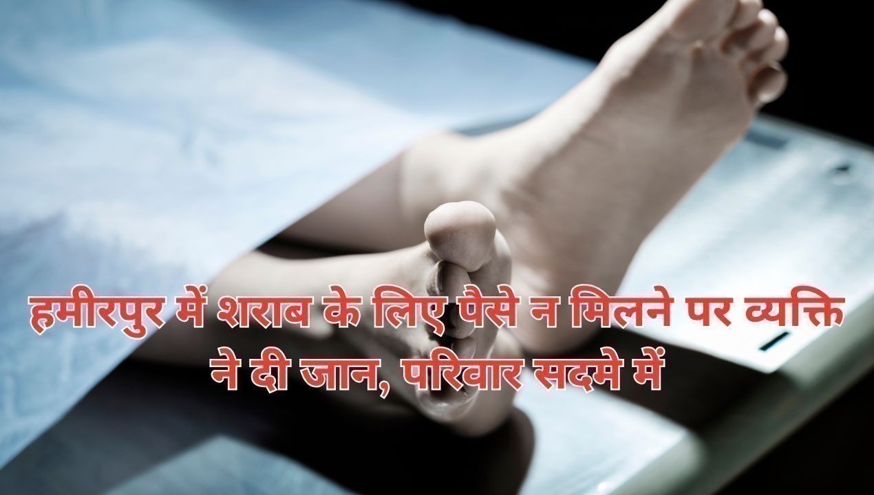 हमीरपुर में शराब के लिए पैसे न मिलने पर व्यक्ति ने दी जान, परिवार सदमे में