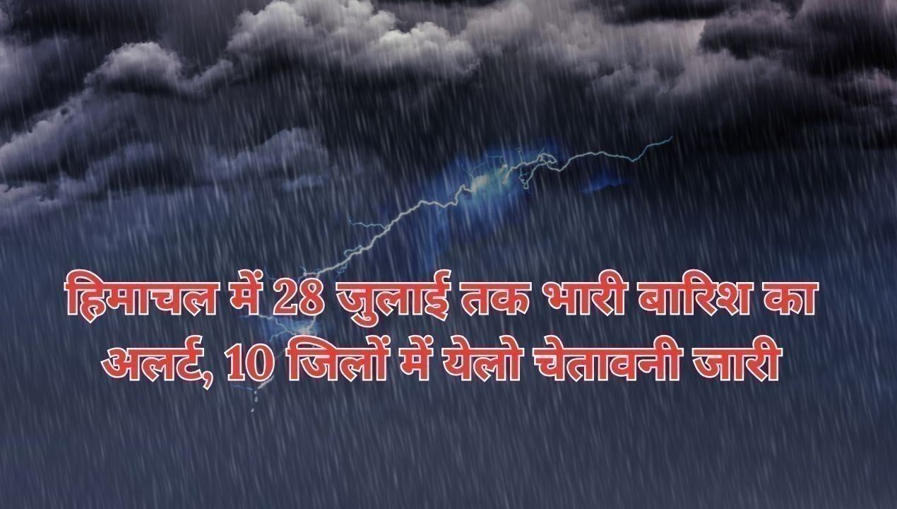 हिमाचल में 28 जुलाई तक भारी बारिश का अलर्ट, 10 जिलों में येलो चेतावनी जारी
