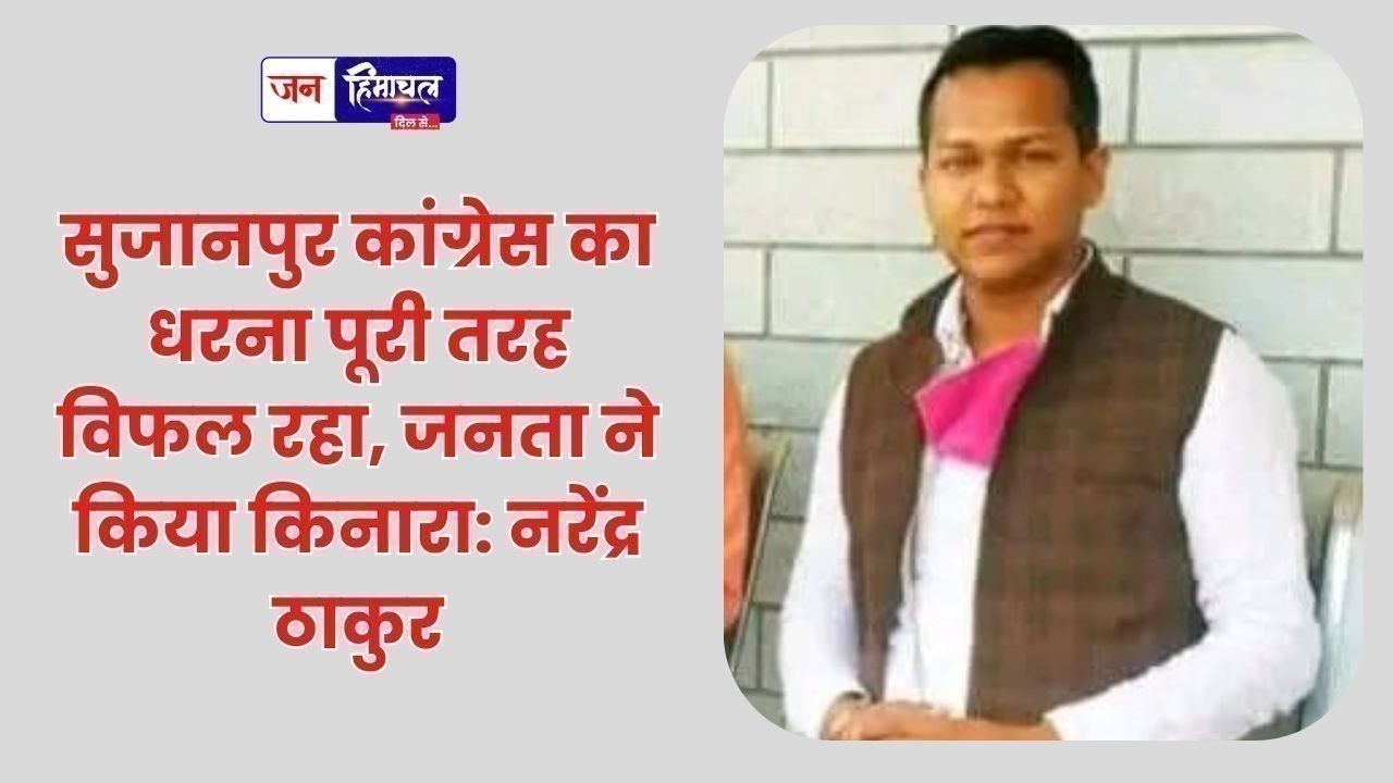 सुजानपुर कांग्रेस का धरना पूरी तरह विफल रहा, जनता ने किया किनारा: नरेंद्र ठाकुर