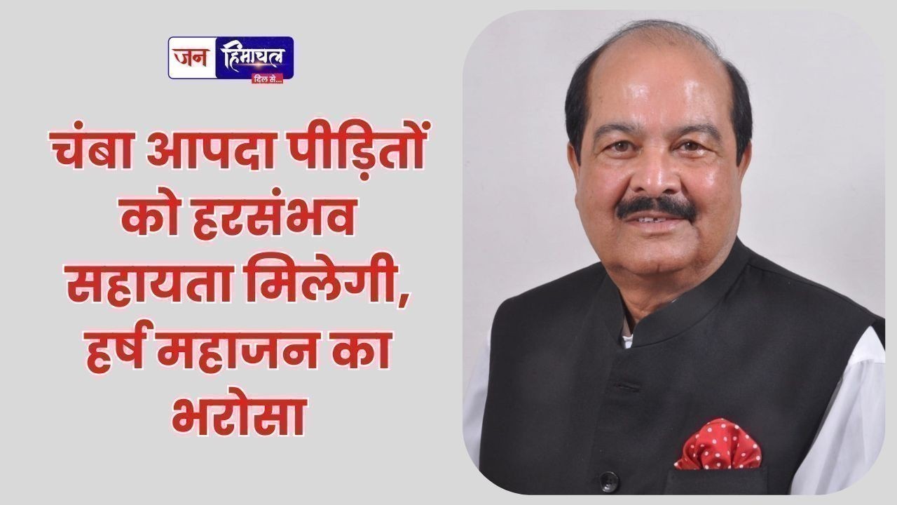 चंबा आपदा पीड़ितों को हरसंभव सहायता मिलेगी, हर्ष महाजन का भरोसा