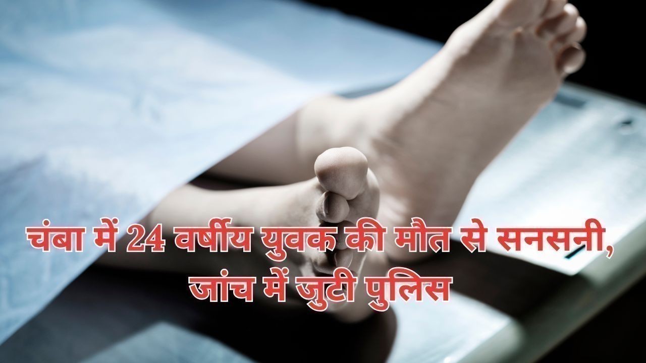 चंबा में 24 वर्षीय युवक की मौत से सनसनी, जांच में जुटी पुलिस