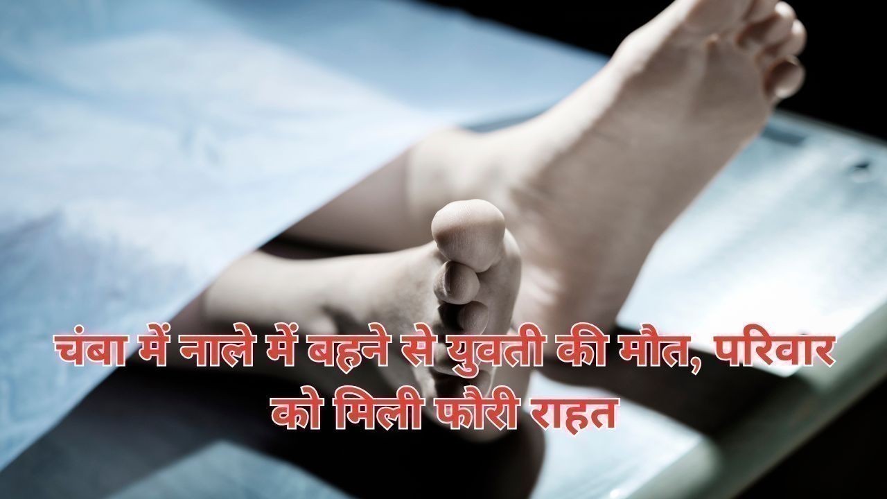 चंबा में नाले में बहने से युवती की मौत, परिवार को मिली फौरी राहत