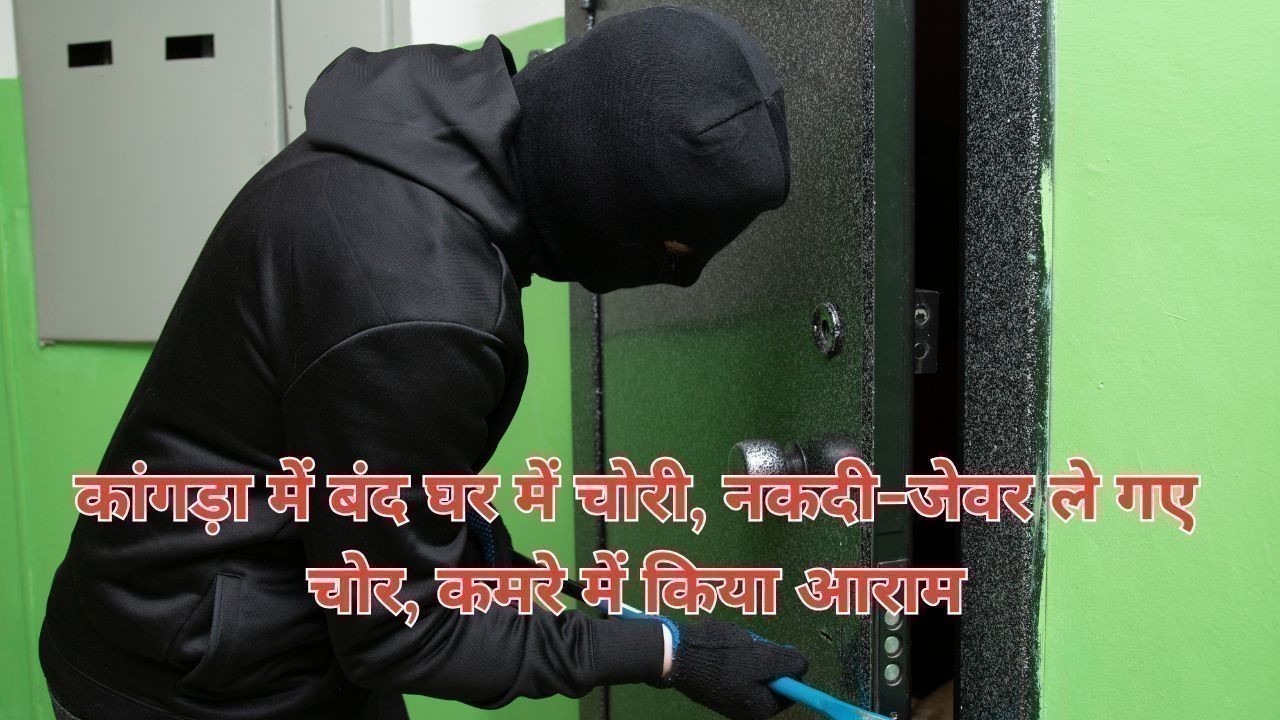कांगड़ा में बंद घर में चोरी, नकदी-जेवर ले गए चोर, कमरे में किया आराम