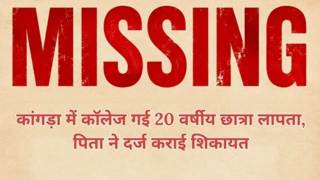 कांगड़ा में कॉलेज गई 20 वर्षीय छात्रा लापता, पिता ने दर्ज कराई शिकायत