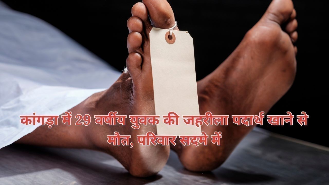 कांगड़ा में 29 वर्षीय युवक की जहरीला पदार्थ खाने से मौत, परिवार सदमे में