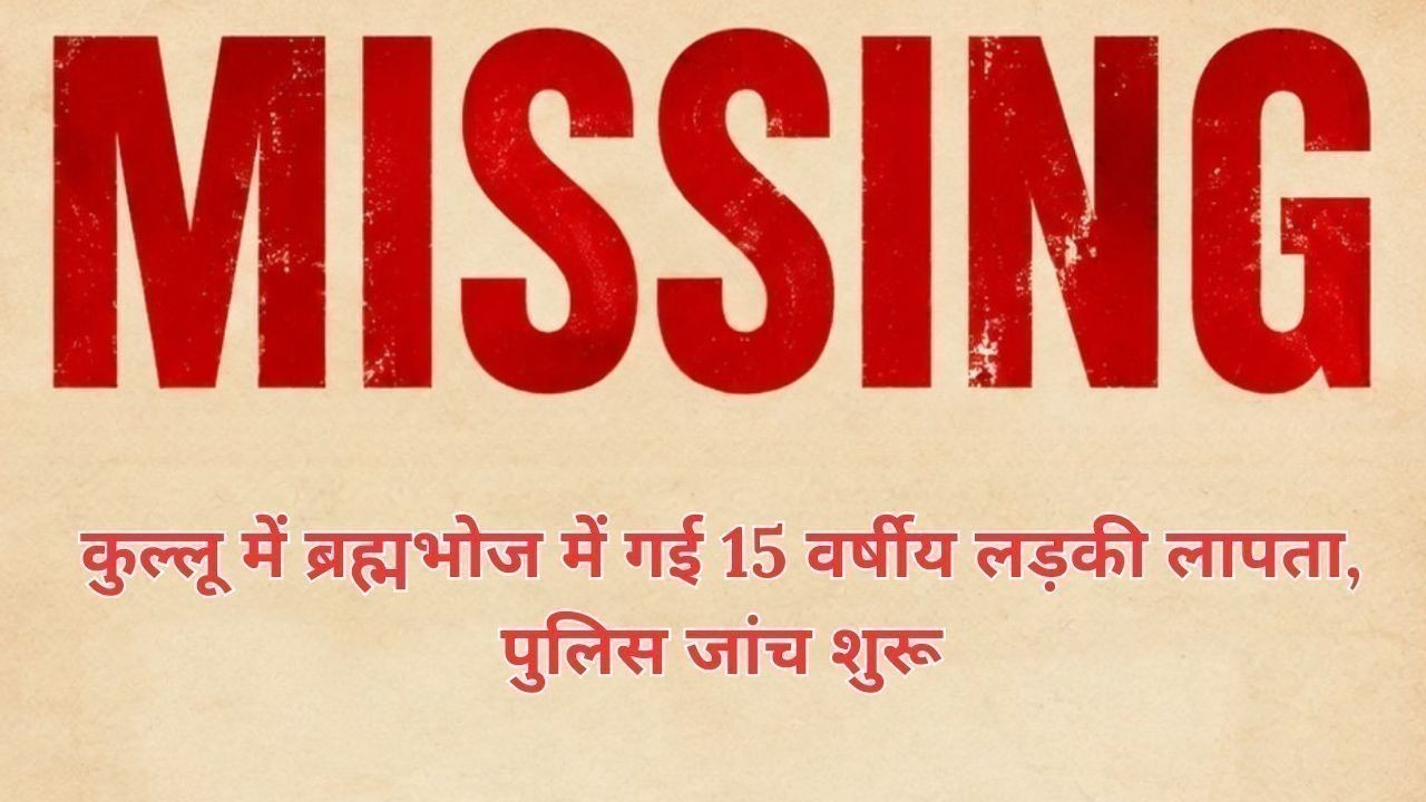 कुल्लू में ब्रह्मभोज में गई 15 वर्षीय लड़की लापता, पुलिस जांच शुरू
