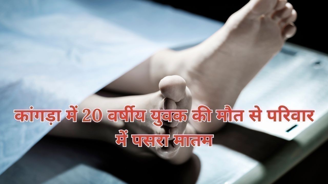 कांगड़ा में 20 वर्षीय युवक की मौत से परिवार में पसरा मातम