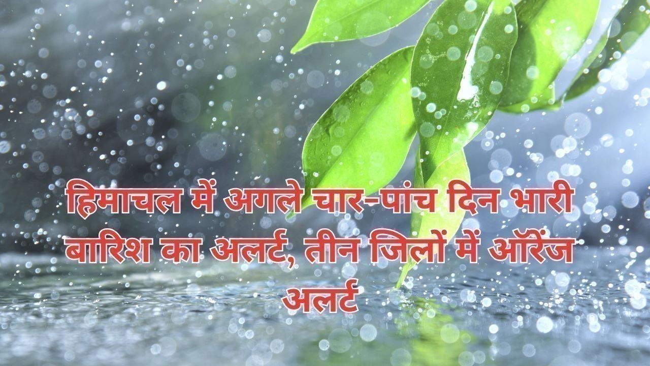 हिमाचल में अगले चार-पांच दिन भारी बारिश का अलर्ट, तीन जिलों में ऑरेंज अलर्ट