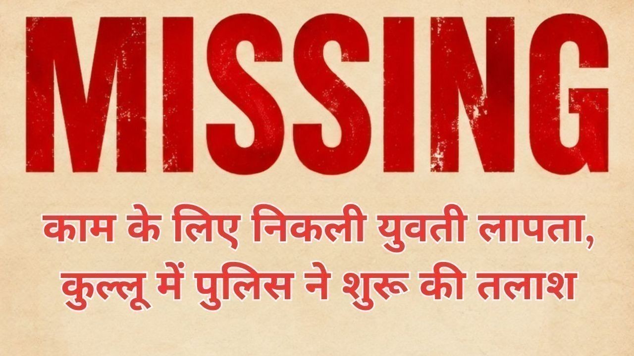 काम के लिए निकली युवती लापता, कुल्लू में पुलिस ने शुरू की तलाश
