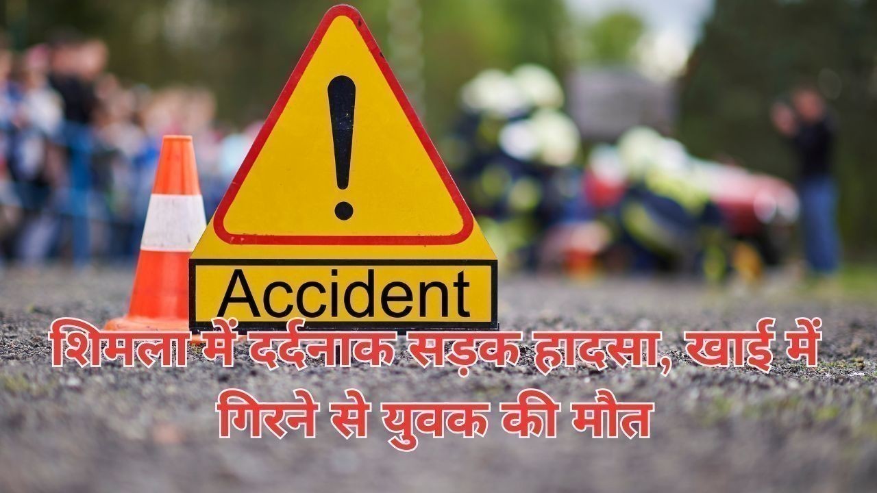 शिमला में दर्दनाक सड़क हादसा, खाई में गिरने से युवक की मौत