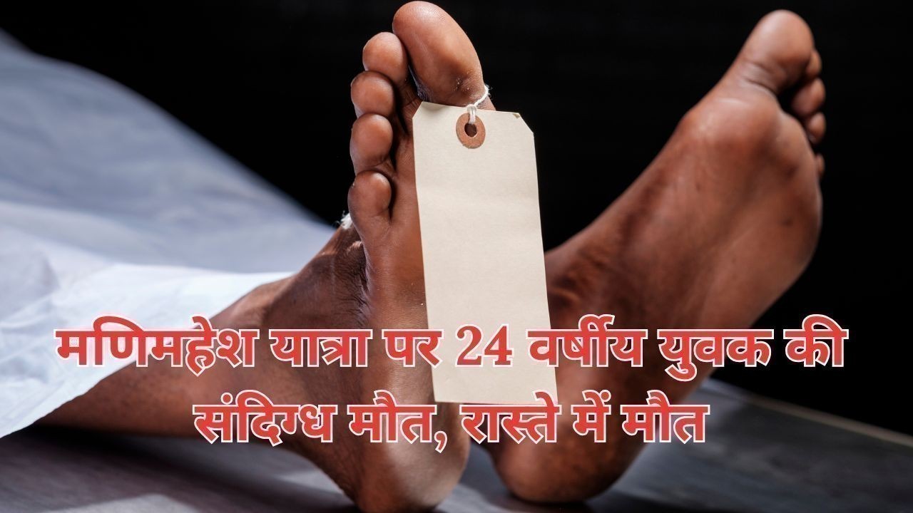 मणिमहेश यात्रा पर 24 वर्षीय युवक की संदिग्ध मौत, रास्ते में मौत