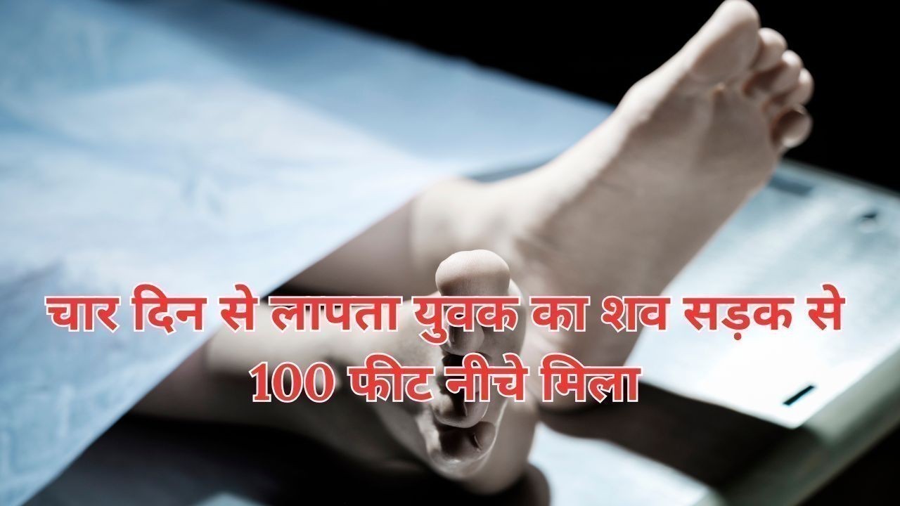 चार दिन से लापता युवक का शव सड़क से 100 फीट नीचे मिला