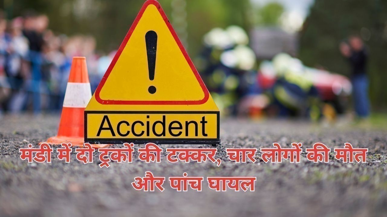 मंडी में दो ट्रकों की टक्कर, चार लोगों की मौत और पांच घायल