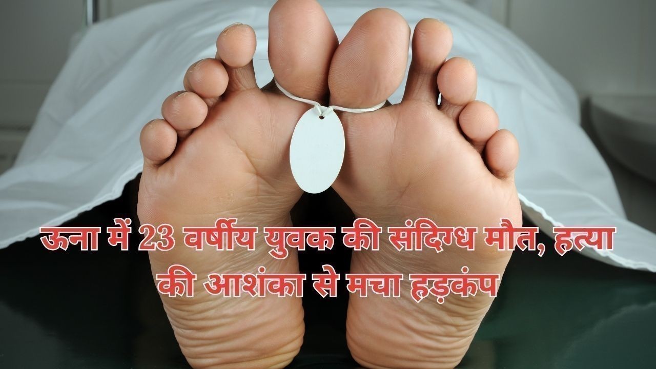 ऊना में 23 वर्षीय युवक की संदिग्ध मौत, हत्या की आशंका से मचा हड़कंप