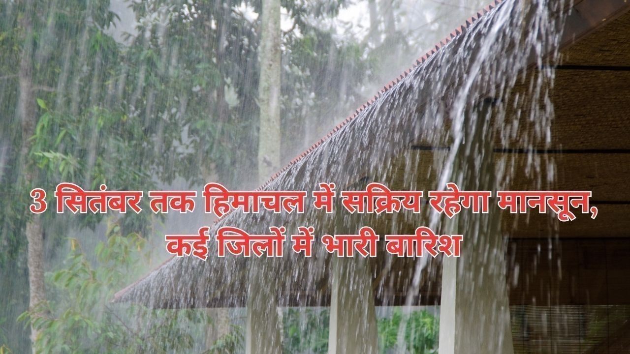 3 सितंबर तक हिमाचल में सक्रिय रहेगा मानसून, कई जिलों में भारी बारिश