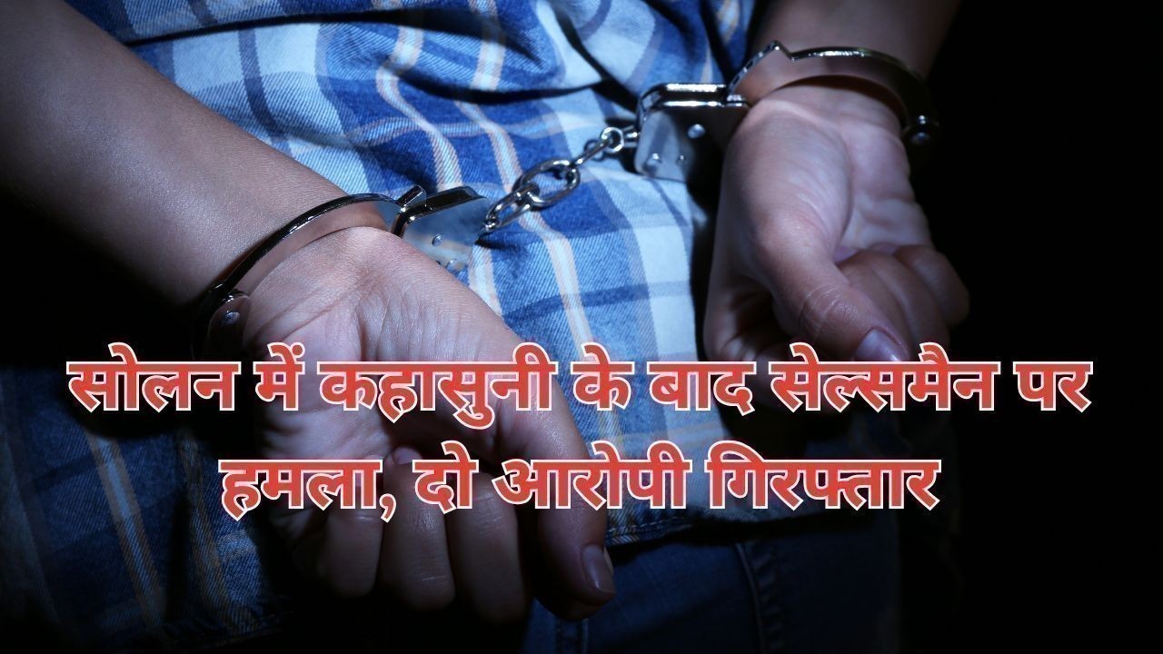 सोलन में कहासुनी के बाद सेल्समैन पर हमला, दो आरोपी गिरफ्तार