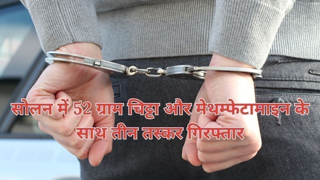 सोलन में 52 ग्राम चिट्टा और मेथम्फेटामाइन के साथ तीन तस्कर गिरफ्तार