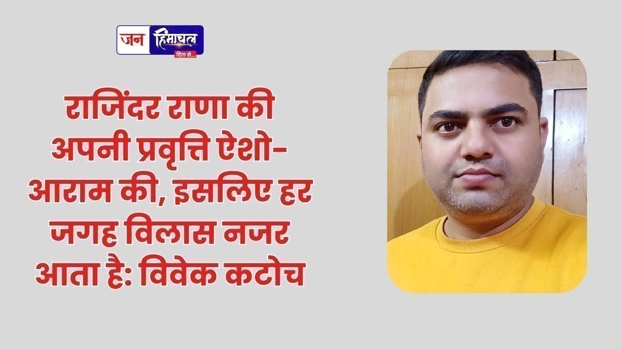 राजिंदर राणा की अपनी प्रवृत्ति ऐशो-आराम की, इसलिए हर जगह विलास नजर आता है: विवेक कटोच