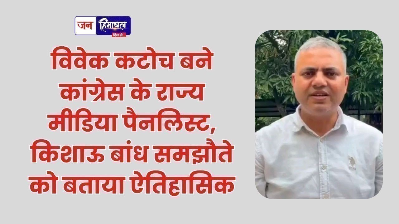 विवेक कटोच बने कांग्रेस के राज्य मीडिया पैनलिस्ट, किशाऊ बांध समझौते को बताया ऐतिहासिक