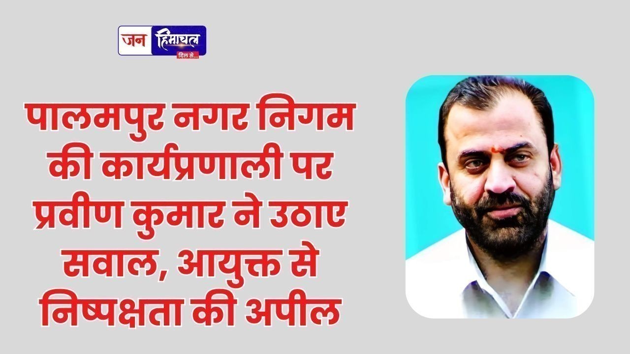 पालमपुर नगर निगम की कार्यप्रणाली पर प्रवीण कुमार ने उठाए सवाल, आयुक्त से निष्पक्षता की अपील