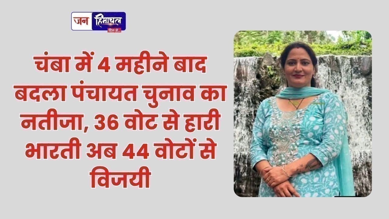 चंबा में 4 महीने बाद बदला पंचायत चुनाव का नतीजा, 36 वोट से हारी भारती अब 44 वोटों से विजयी