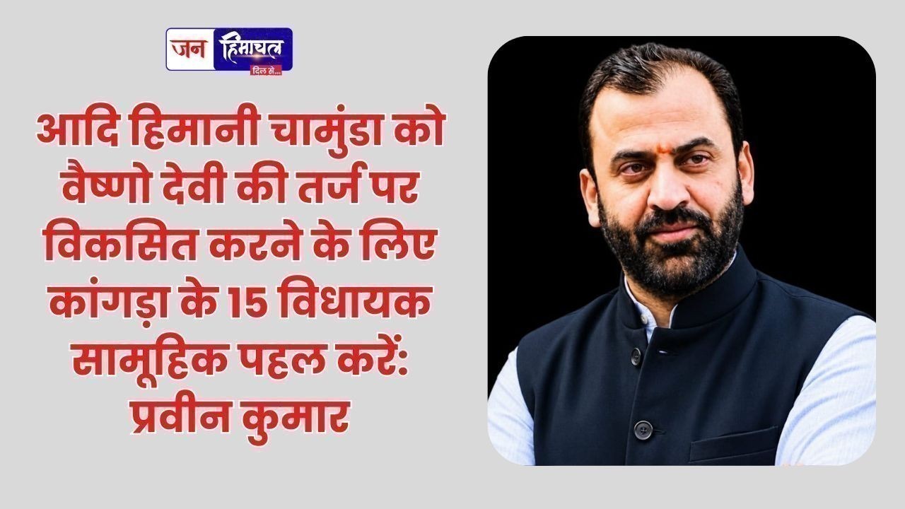 आदि हिमानी चामुंडा को वैष्णो देवी की तर्ज पर विकसित करने के लिए कांगड़ा के 15 विधायक सामूहिक पहल करें: प्रवीन कुमार