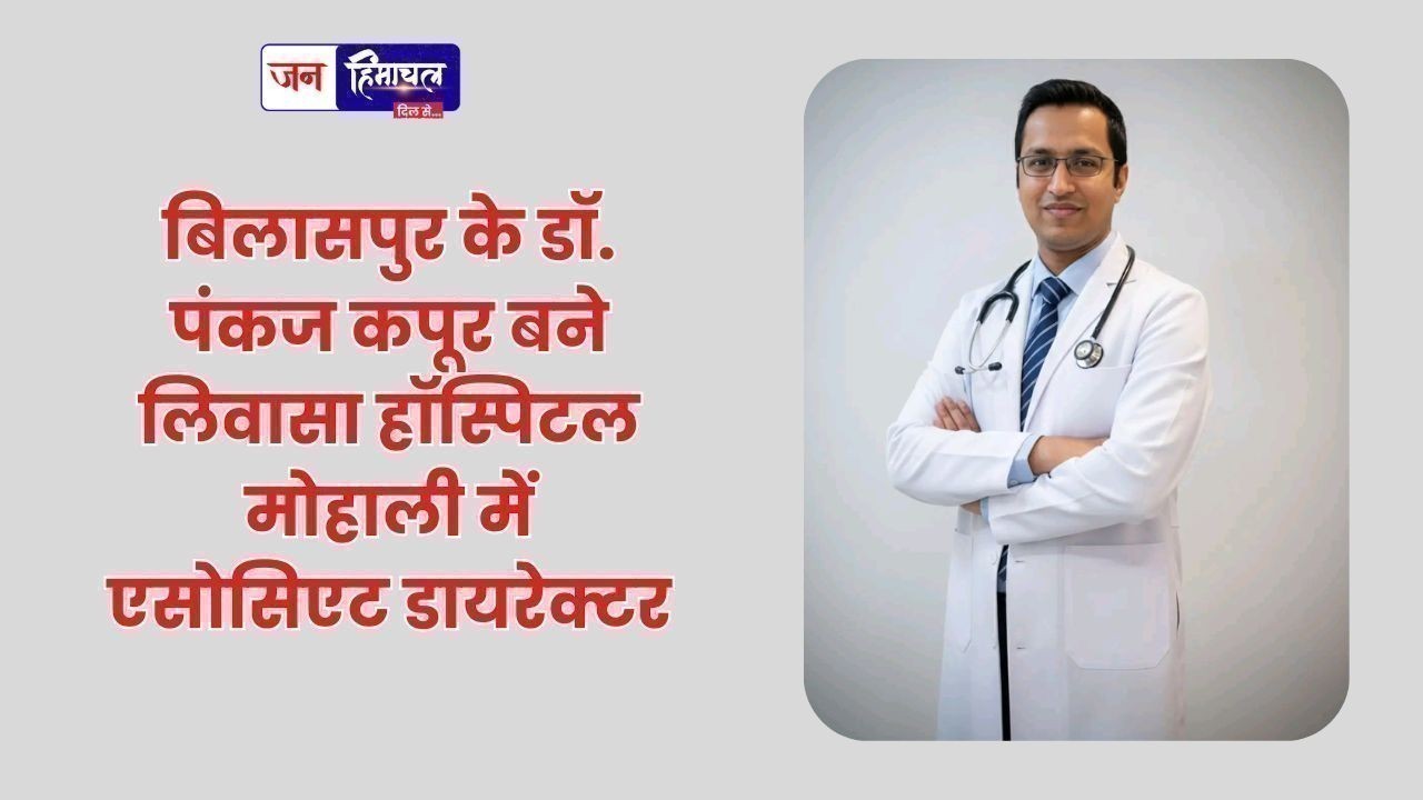 बिलासपुर के डॉ. पंकज कपूर बने लिवासा हॉस्पिटल मोहाली में एसोसिएट डायरेक्टर