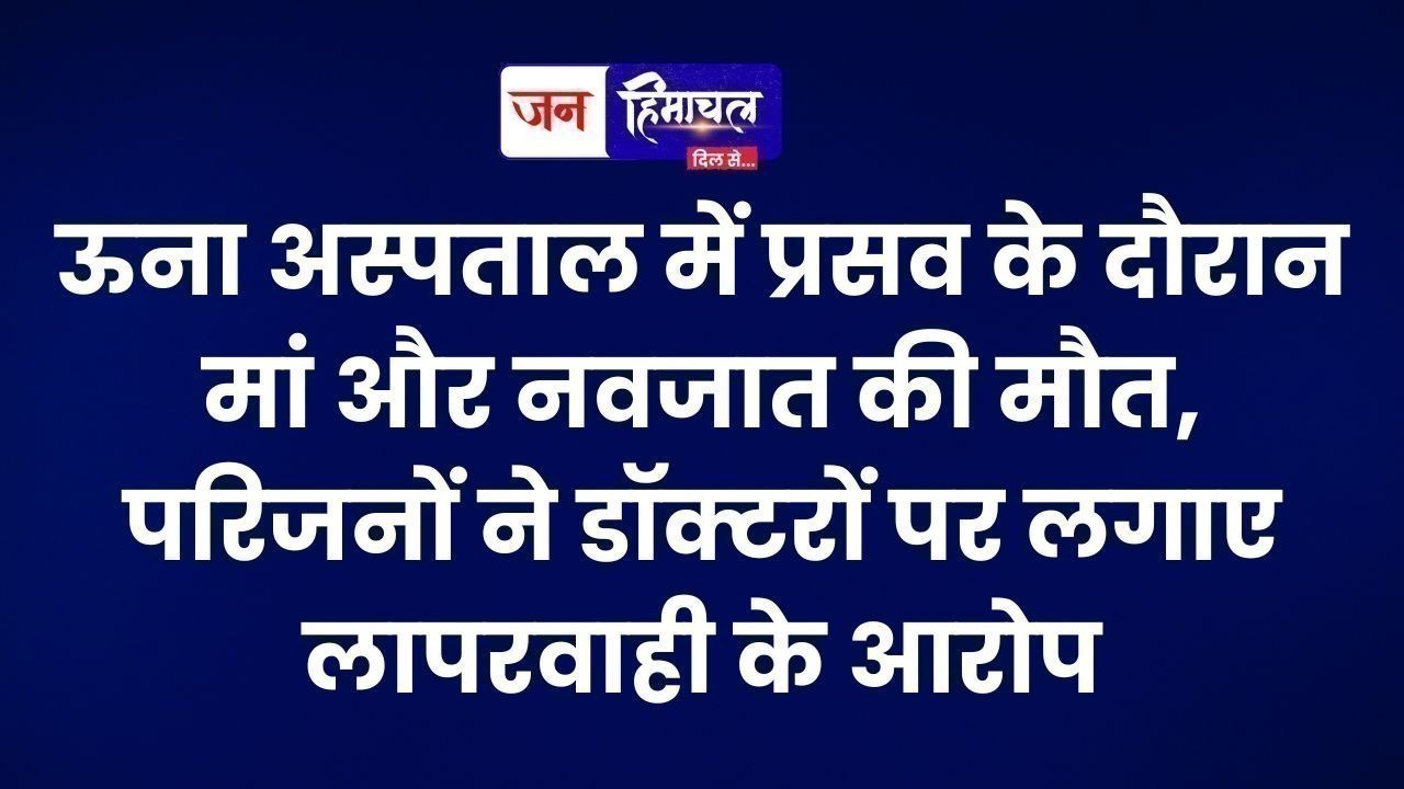 ऊना अस्पताल में प्रसव के दौरान मां और नवजात की मौत, परिजनों ने डॉक्टरों पर लगाए लापरवाही के आरोप