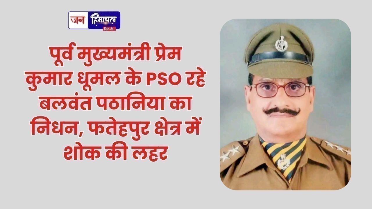 पूर्व मुख्यमंत्री प्रेम कुमार धूमल के PSO रहे बलवंत पठानिया का निधन, फतेहपुर क्षेत्र में शोक की लहर